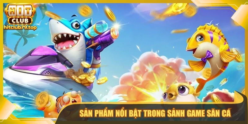Sản phẩm nổi bật trong sảnh game săn cá 